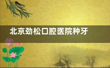 北京劲松口腔医院种牙怎么样？连锁牙科实力强|美国皓圣种植牙3980+瑞士6980+质量好